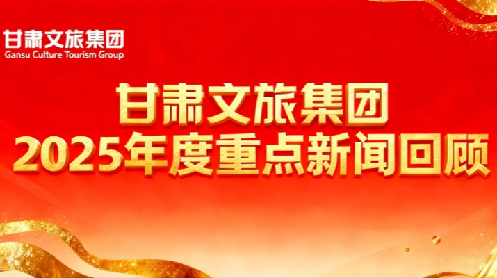 甘肅文旅集團(tuán)2025年度重點(diǎn)新聞回顧